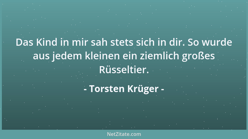 Torsten Krüger - Das Kind in mir sah stets sich in dir. So wurde aus jedem kleinen ein ziemlich großes Rüsseltier....