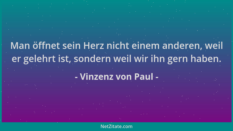 Vinzenz von Paul - Man öffnet sein Herz nicht einem anderen, weil er gelehrt ist, sondern weil wir ihn gern haben....