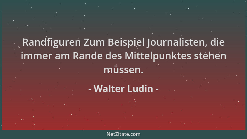 Walter Ludin - Randfiguren Zum Beispiel Journalisten, die immer am Rande des Mittelpunktes stehen müssen....