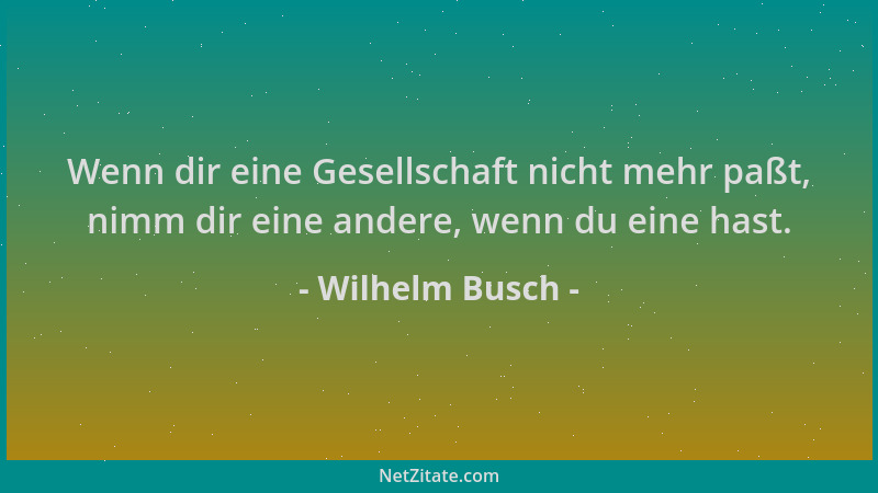 Wilhelm Busch - Wenn dir eine Gesellschaft nicht mehr paßt, nimm dir eine andere, wenn du eine hast....
