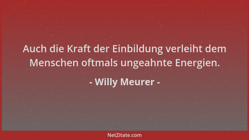 Willy Meurer - Auch die Kraft der Einbildung verleiht dem Menschen oftmals ungeahnte Energien....