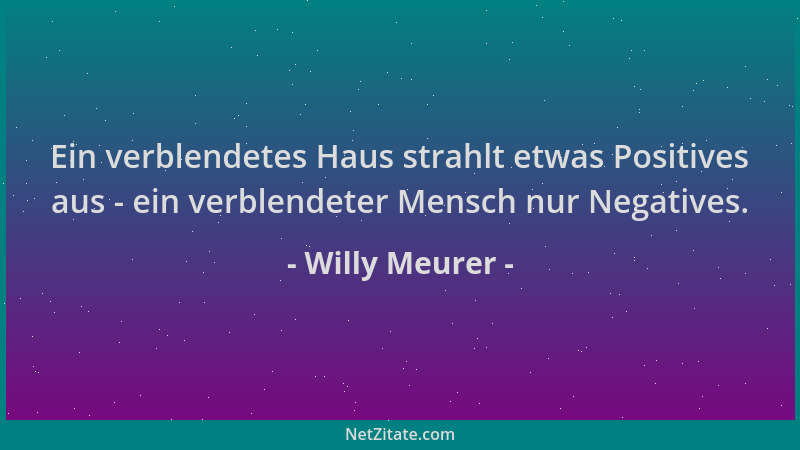 Willy Meurer - Ein verblendetes Haus strahlt etwas Positives aus - ein verblendeter Mensch nur Negatives....