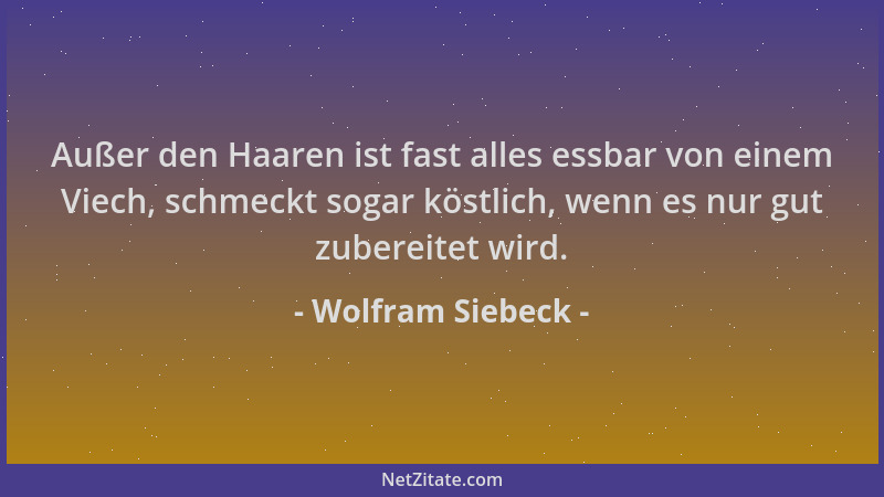 Wolfram Siebeck - Außer den Haaren ist fast alles essbar von einem Viech, schmeckt sogar köstlich, wenn es nur gut zubereit...