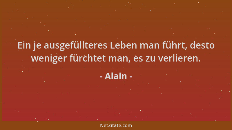 Alain - Ein je ausgefüllteres Leben man führt, desto weniger fürchtet man, es zu verlieren....