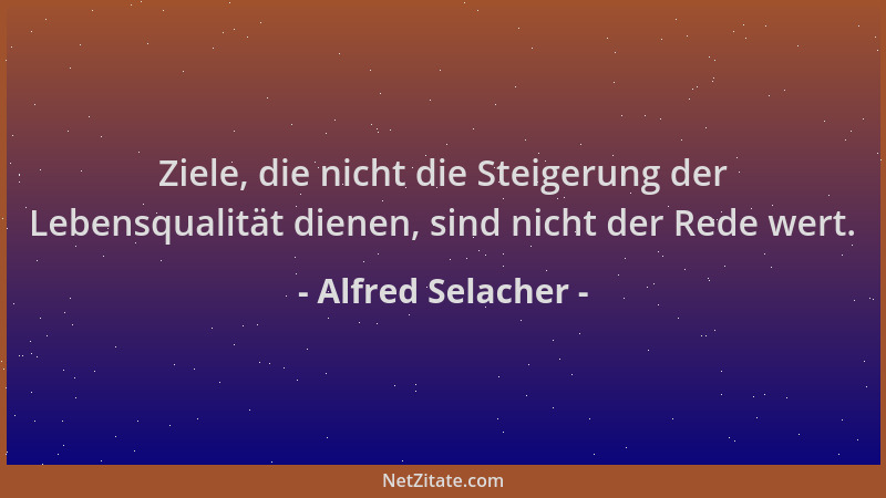 Alfred Selacher - Ziele, die nicht die Steigerung der Lebensqualität dienen, sind nicht der Rede wert....