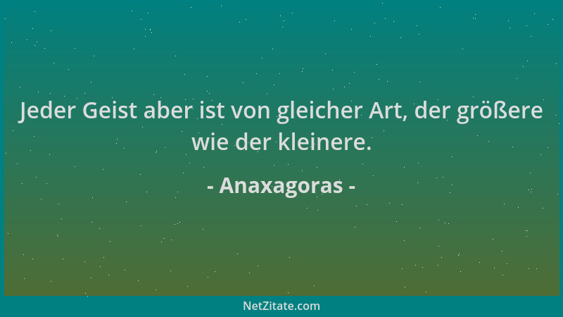 Anaxagoras - Jeder Geist aber ist von gleicher Art, der größere wie der kleinere....