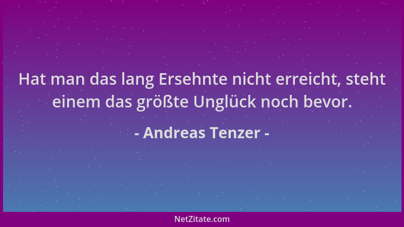Andreas Tenzer - Hat man das lang Ersehnte nicht erreicht, steht einem das größte Unglück noch bevor....