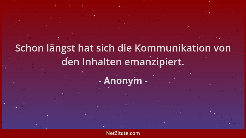Anonym - Schon längst hat sich die Kommunikation von den Inhalten emanzipiert....