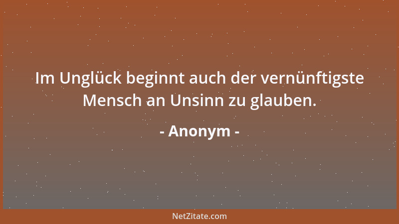 Anonym - Im Unglück beginnt auch der vernünftigste Mensch an Unsinn zu glauben....