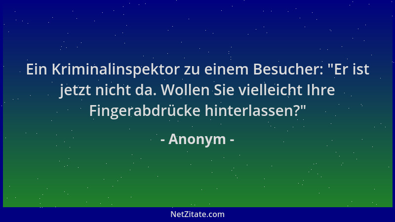 Anonym - Ein Kriminalinspektor zu einem Besucher:  "Er ist jetzt nicht da. Wollen Sie vielleicht Ihre Fingerabdrücke hinterl...