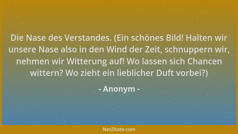 Anonym - Die Nase des Verstandes. (Ein schönes Bild! Halten wir unsere Nase also in den Wind der Zeit, schnuppern wir, nehm...