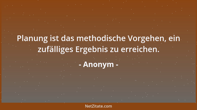 Anonym - Planung ist das methodische Vorgehen, ein zufälliges Ergebnis zu erreichen....