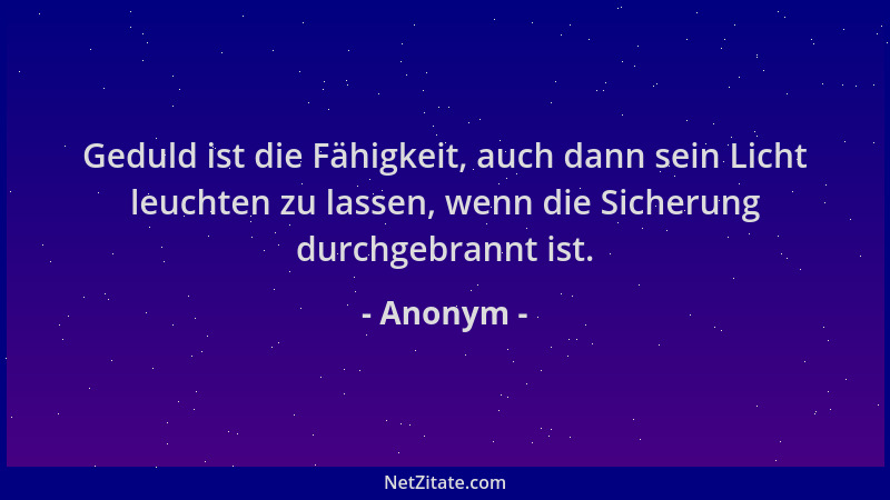 Anonym - Geduld ist die Fähigkeit, auch dann sein Licht leuchten zu lassen, wenn die Sicherung durchgebrannt ist....