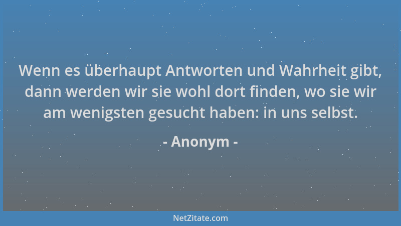 Anonym - Wenn es überhaupt Antworten und Wahrheit gibt, dann werden wir sie wohl dort finden, wo sie wir am wenigsten gesuc...