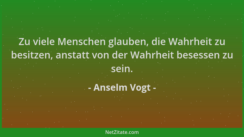 Anselm Vogt - Zu viele Menschen glauben, die Wahrheit zu besitzen, anstatt von der Wahrheit besessen zu sein....