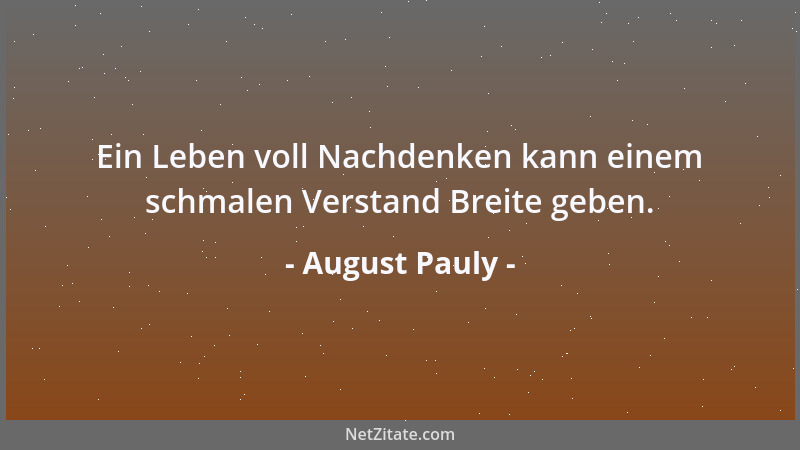 August Pauly - Ein Leben voll Nachdenken kann einem schmalen Verstand Breite geben....