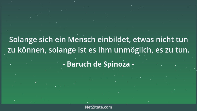 Baruch de Spinoza - Solange sich ein Mensch einbildet, etwas nicht tun zu können, solange ist es ihm unmöglich, es zu tun....