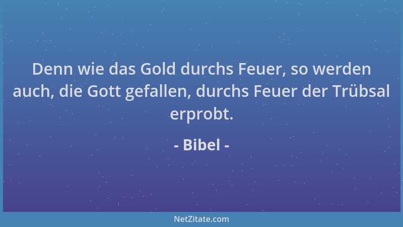 Bibel - Denn wie das Gold durchs Feuer, so werden auch, die Gott gefallen, durchs Feuer der Trübsal erprobt....