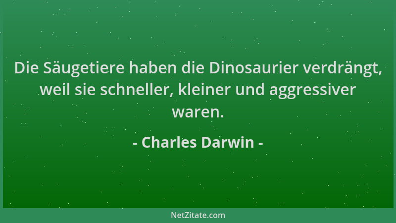 Charles Darwin - Die Säugetiere haben die Dinosaurier verdrängt, weil sie schneller, kleiner und aggressiver waren....