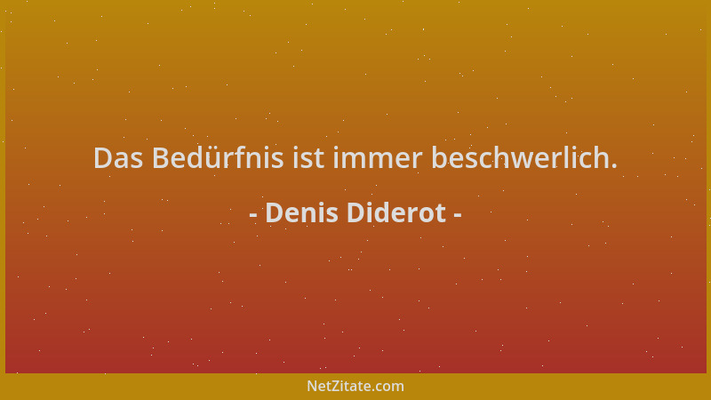 Denis Diderot - Das Bedürfnis ist immer beschwerlich....