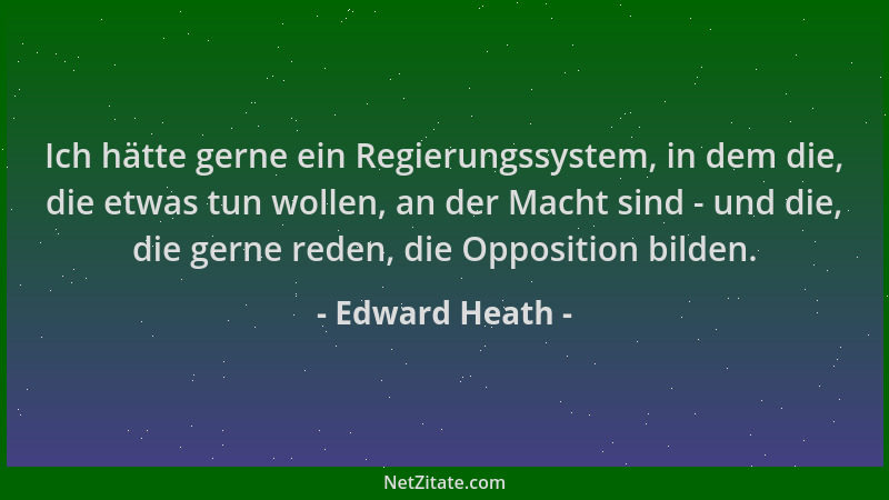 Edward Heath - Ich hätte gerne ein Regierungssystem, in dem die, die etwas tun wollen, an der Macht sind - und die, die ger...