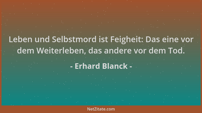 Erhard Blanck - Leben und Selbstmord ist Feigheit: Das eine vor dem Weiterleben, das andere vor dem Tod....