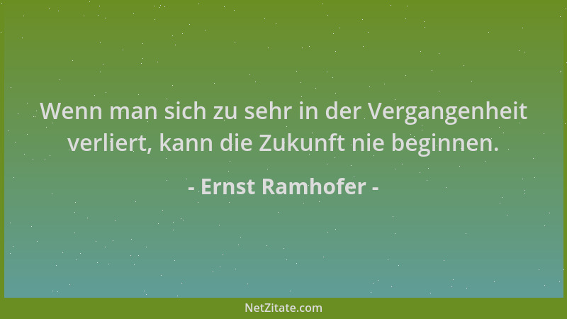 Ernst Ramhofer - Wenn man sich zu sehr in der Vergangenheit verliert, kann die Zukunft nie beginnen....