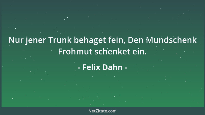 Felix Dahn - Nur jener Trunk behaget fein, Den Mundschenk Frohmut schenket ein....