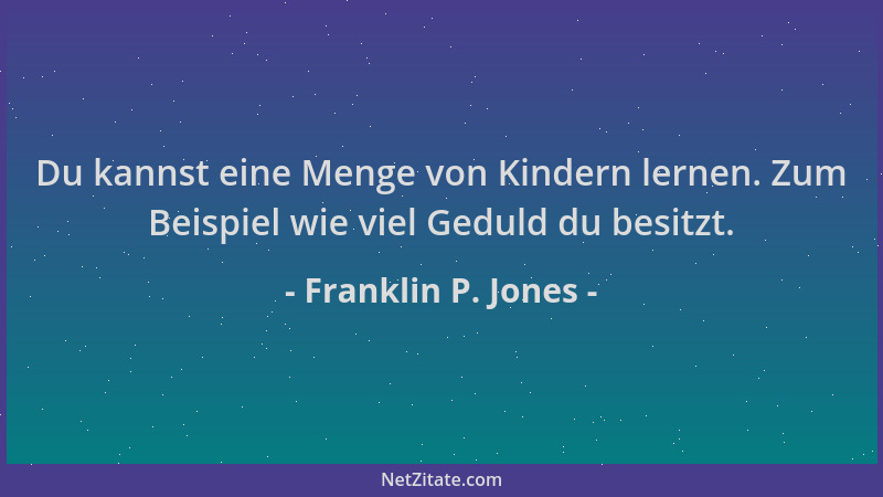 Franklin P. Jones - Du kannst eine Menge von Kindern lernen. Zum Beispiel wie viel Geduld du besitzt....