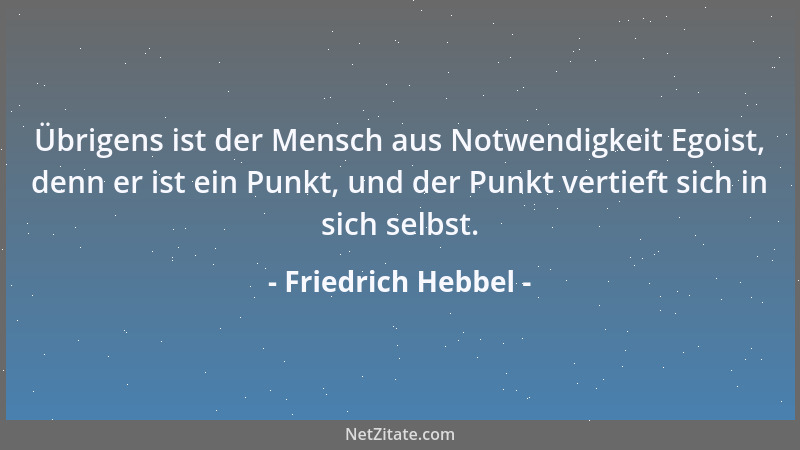 Friedrich Hebbel - Übrigens ist der Mensch aus Notwendigkeit Egoist, denn er ist ein Punkt, und der Punkt vertieft sich in...