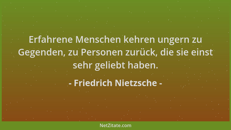 Friedrich Nietzsche - Erfahrene Menschen kehren ungern zu Gegenden, zu Personen zurück, die sie einst sehr geliebt haben....