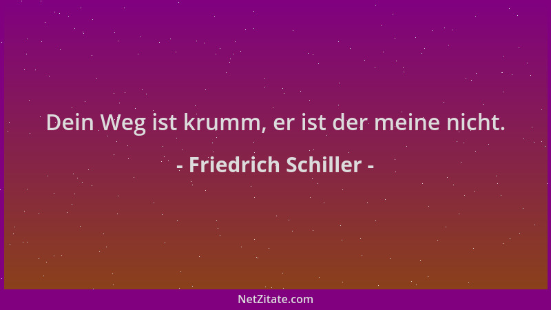 Friedrich Schiller - Dein Weg ist krumm, er ist der meine nicht....