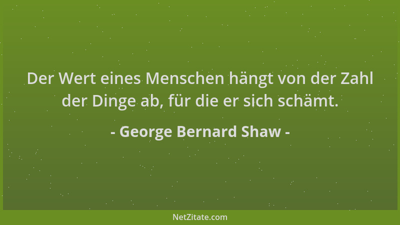 George Bernard Shaw - Der Wert eines Menschen hängt von der Zahl der Dinge ab, für die er sich schämt....