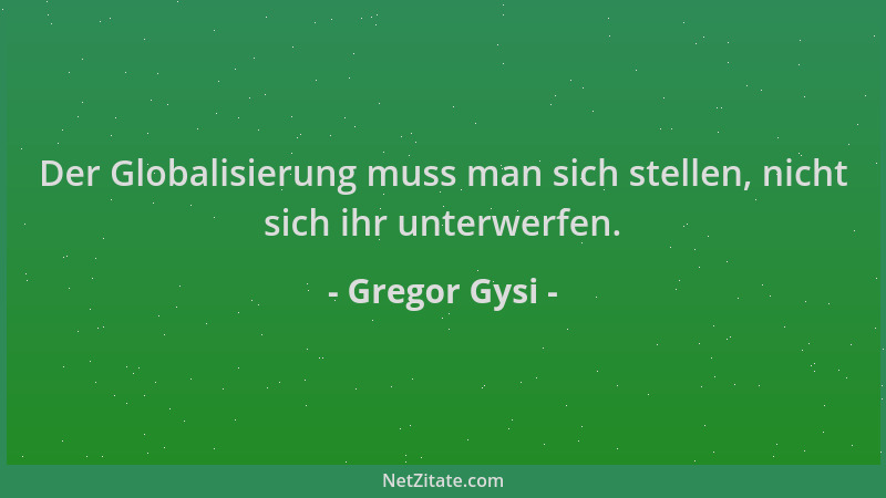 Gregor Gysi - Der Globalisierung muss man sich stellen, nicht sich ihr unterwerfen....