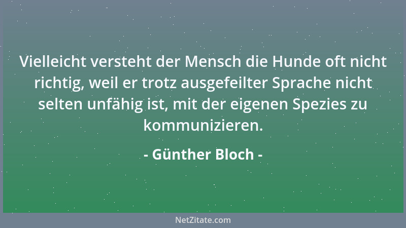 Günther Bloch - Vielleicht versteht der Mensch die Hunde oft nicht richtig, weil er trotz ausgefeilter Sprache nicht selten...