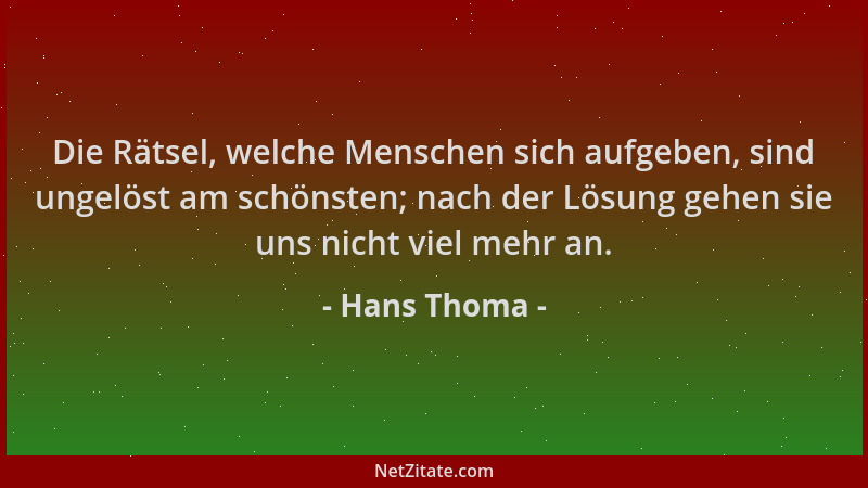 Hans Thoma - Die Rätsel, welche Menschen sich aufgeben, sind ungelöst am schönsten; nach der Lösung gehen sie uns nicht vie...