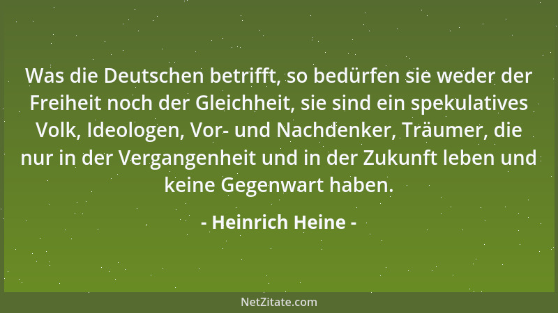Heinrich Heine - Was die Deutschen betrifft, so bedürfen sie weder der Freiheit noch der Gleichheit, sie sind ein spekulati...