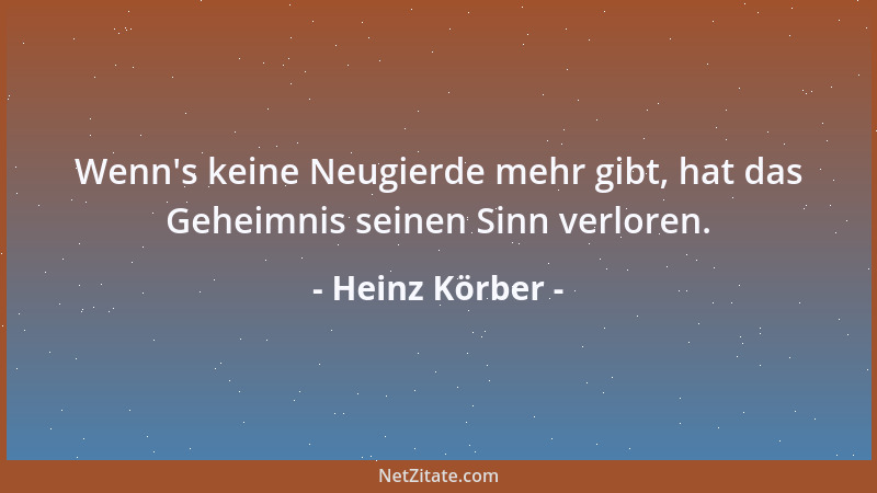 Heinz Körber - Wenn 's keine Neugierde mehr gibt, hat das Geheimnis seinen Sinn verloren....
