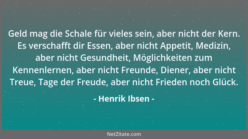 Henrik Ibsen - Geld mag die Schale für vieles sein, aber nicht der Kern. Es verschafft dir Essen, aber nicht Appetit, Mediz...