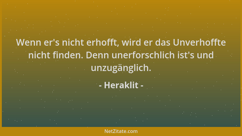 Heraklit - Wenn er 's nicht erhofft, wird er das Unverhoffte nicht finden. Denn unerforschlich ist 's und unzugänglich....