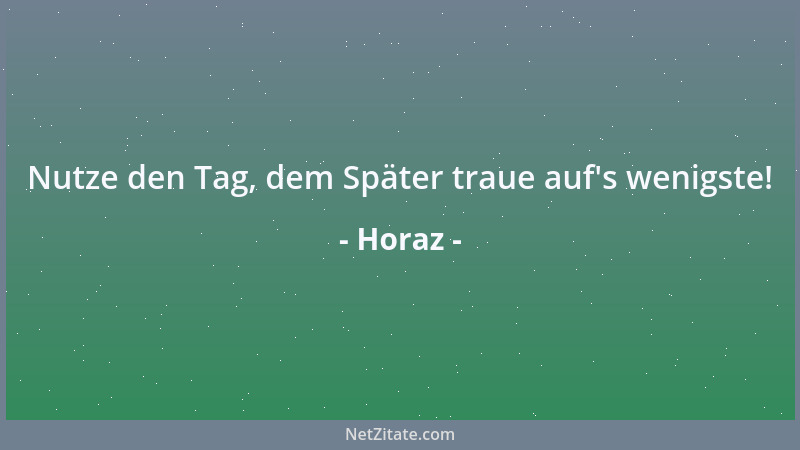 Horaz - Nutze den Tag, dem Später traue auf 's wenigste!...
