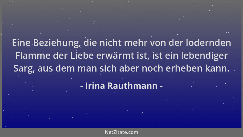 Irina Rauthmann - Eine Beziehung, die nicht mehr von der lodernden Flamme der Liebe erwärmt ist, ist ein lebendiger Sarg, a...