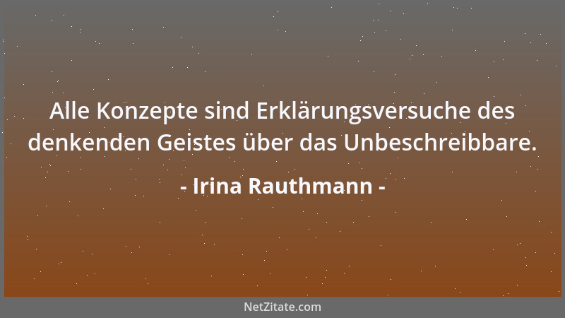 Irina Rauthmann - Alle Konzepte sind Erklärungsversuche des denkenden Geistes über das Unbeschreibbare....