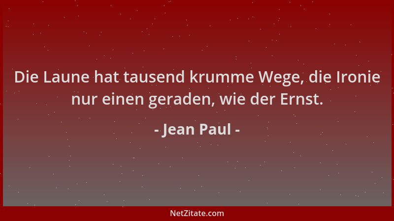 Jean Paul - Die Laune hat tausend krumme Wege, die Ironie nur einen geraden, wie der Ernst....