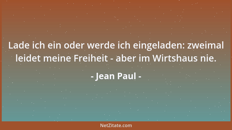 Jean Paul - Lade ich ein oder werde ich eingeladen: zweimal leidet meine Freiheit - aber im Wirtshaus nie....