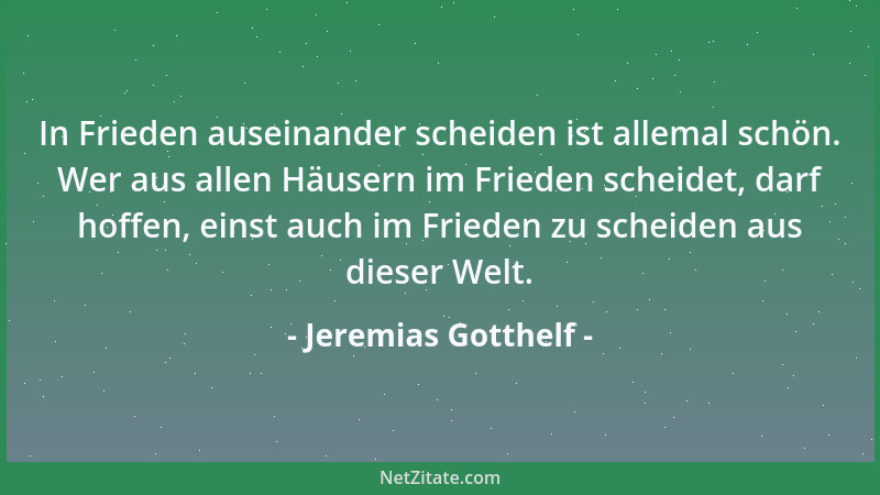 Jeremias Gotthelf - In Frieden auseinander scheiden ist allemal schön. Wer aus allen Häusern im Frieden scheidet, darf hoff...