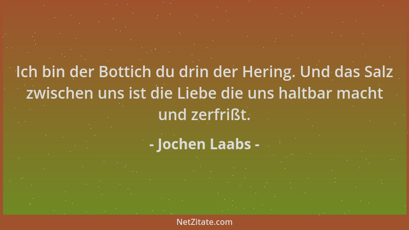 Jochen Laabs - Ich bin der Bottich du drin der Hering. Und das Salz zwischen uns ist die Liebe die uns haltbar macht und ze...