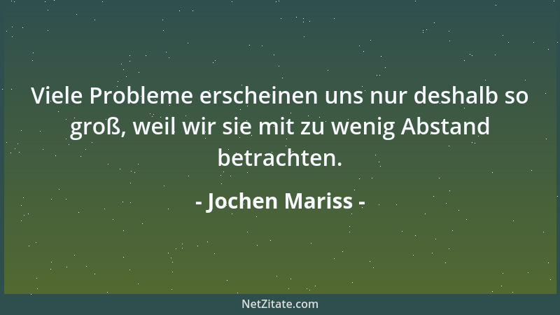 Jochen Mariss - Viele Probleme erscheinen uns nur deshalb so groß, weil wir sie mit zu wenig Abstand betrachten....
