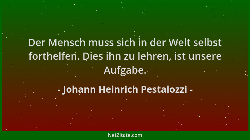 Johann Heinrich Pestalozzi - Der Mensch muss sich in der Welt selbst forthelfen. Dies ihn zu lehren, ist unsere Aufgabe....