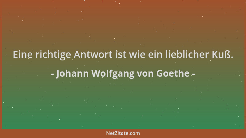 Johann Wolfgang von Goethe - Eine richtige Antwort ist wie ein lieblicher Kuß....